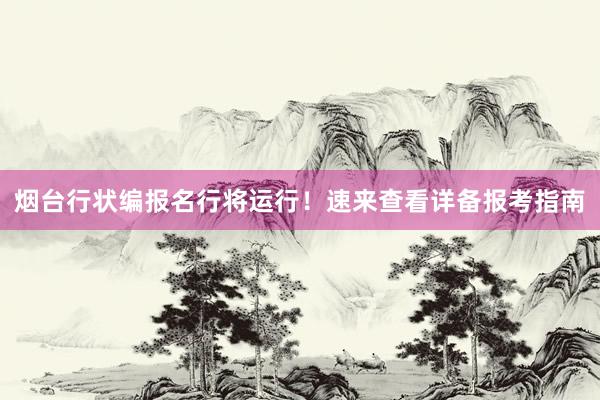 烟台行状编报名行将运行！速来查看详备报考指南