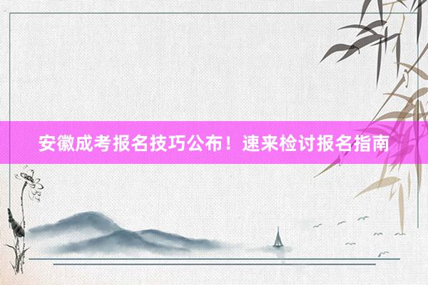 安徽成考报名技巧公布！速来检讨报名指南