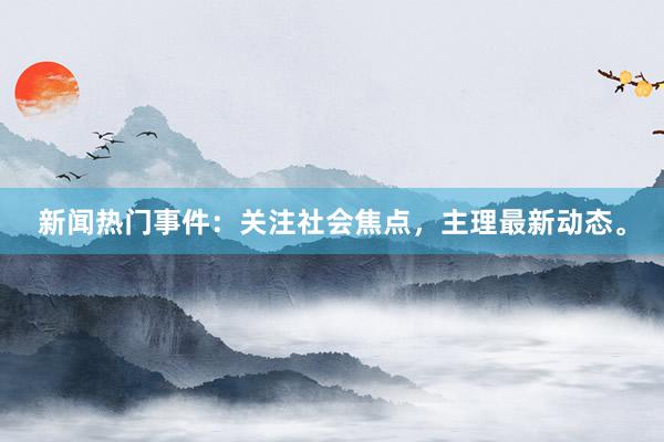 新闻热门事件:关注社会焦点,主理最新动态。