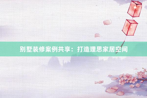 别墅装修案例共享：打造理思家居空间