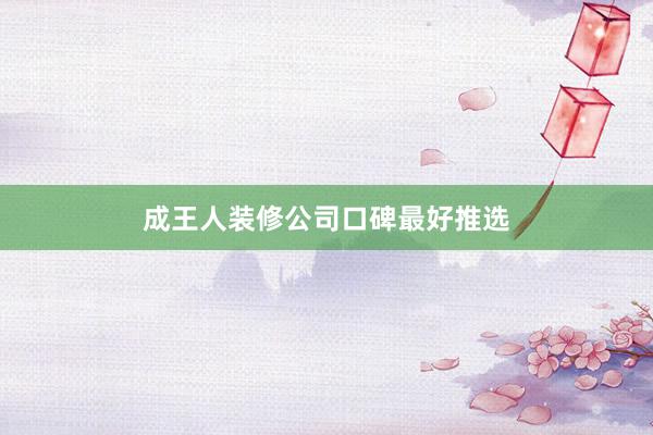成王人装修公司口碑最好推选